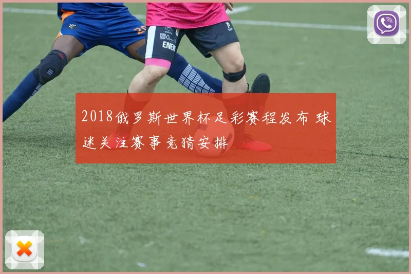 2018俄罗斯世界杯足彩赛程发布 球迷关注赛事竞猜安排