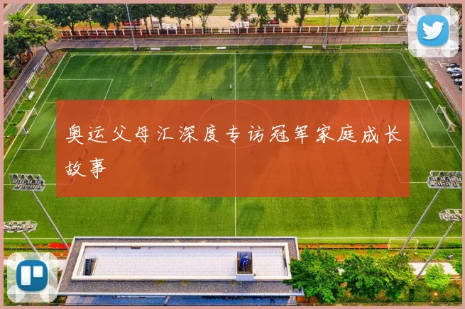 奥运父母汇深度专访冠军家庭成长故事