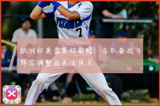欧洲杯奥盘赛程前瞻：各队备战与阵容调整成关注焦点