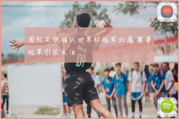 国际足联确认世界杯冠军归属 赛事结果引发关注