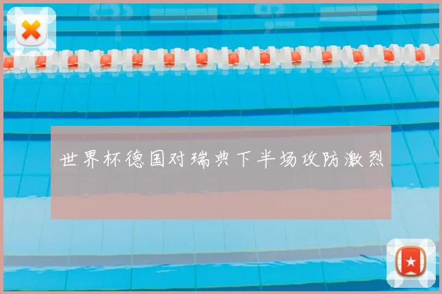 世界杯德国对瑞典下半场攻防激烈