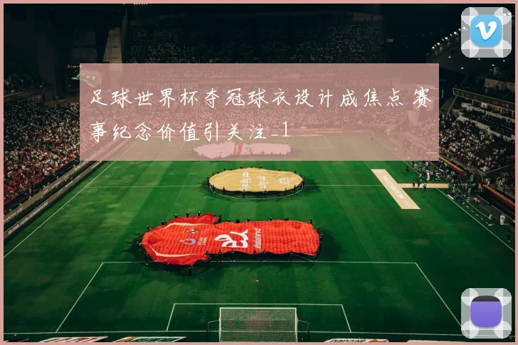 足球世界杯夺冠球衣设计成焦点 赛事纪念价值引关注_1