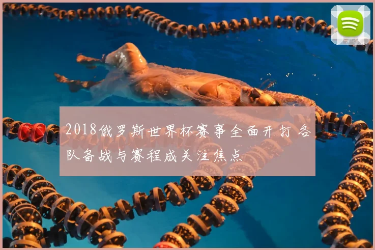 2018俄罗斯世界杯赛事全面开打 各队备战与赛程成关注焦点