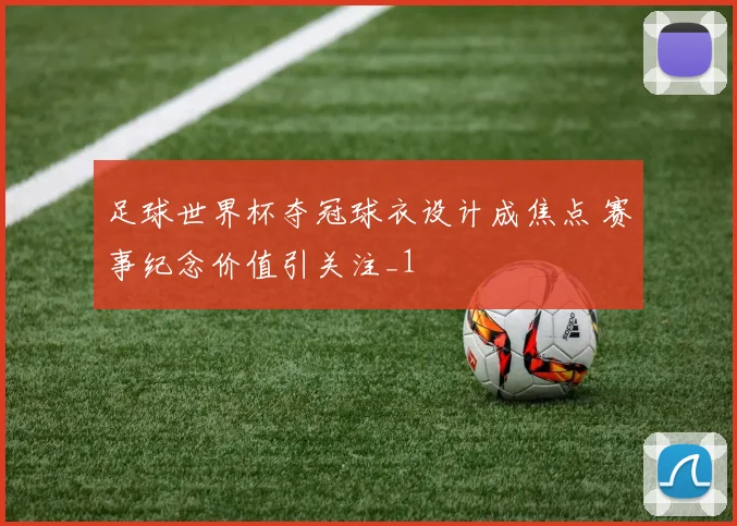 足球世界杯夺冠球衣设计成焦点 赛事纪念价值引关注_1