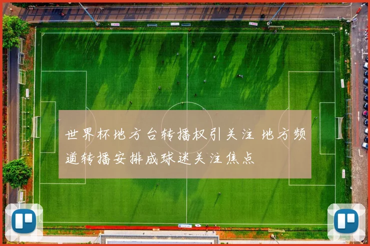 世界杯地方台转播权引关注 地方频道转播安排成球迷关注焦点
