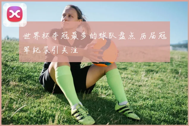 世界杯夺冠最多的球队盘点 历届冠军纪录引关注
