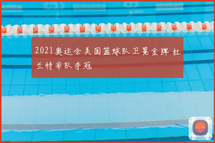 2021奥运会美国篮球队卫冕金牌 杜兰特率队夺冠