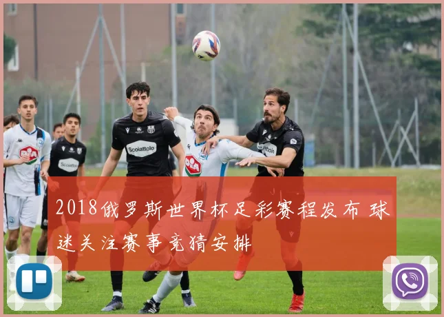2018俄罗斯世界杯足彩赛程发布 球迷关注赛事竞猜安排
