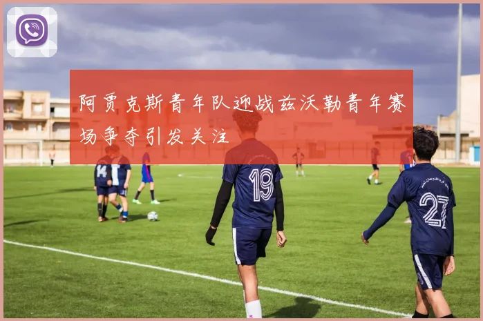 阿贾克斯青年队迎战兹沃勒青年赛场争夺引发关注