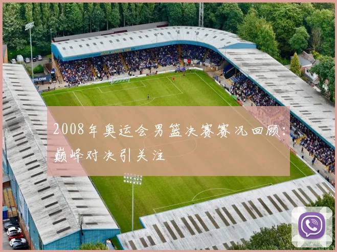2008年奥运会男篮决赛赛况回顾：巅峰对决引关注