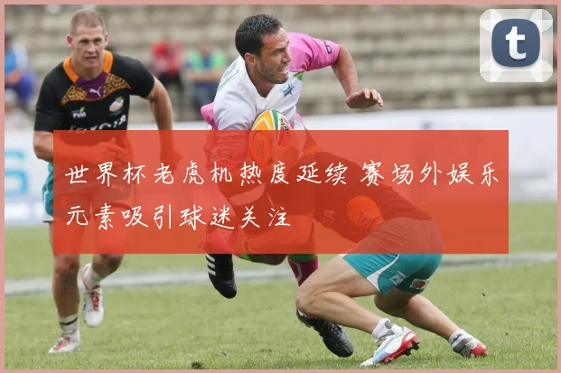 世界杯老虎机热度延续 赛场外娱乐元素吸引球迷关注