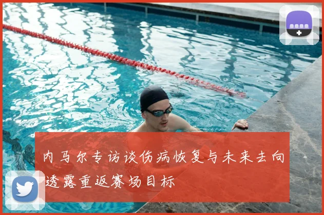 内马尔专访谈伤病恢复与未来去向 透露重返赛场目标