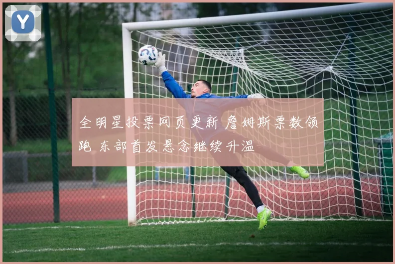 全明星投票网页更新 詹姆斯票数领跑 东部首发悬念继续升温