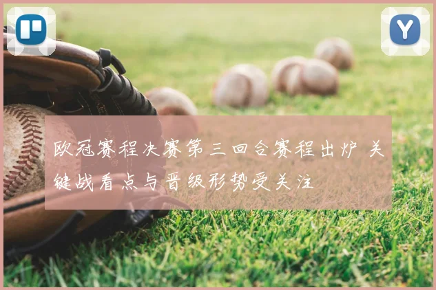 欧冠赛程决赛第三回合赛程出炉 关键战看点与晋级形势受关注