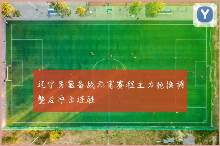 辽宁男篮备战元宵赛程主力轮换调整后冲击连胜