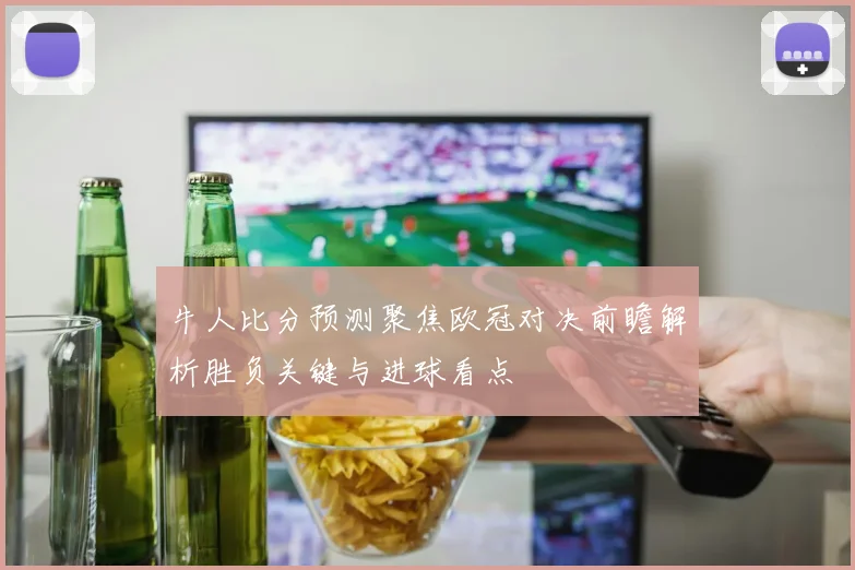 牛人比分预测聚焦欧冠对决前瞻解析胜负关键与进球看点