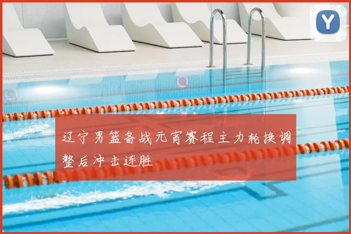 辽宁男篮备战元宵赛程主力轮换调整后冲击连胜
