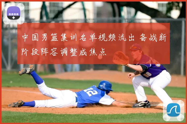 中国男篮集训名单视频流出 备战新阶段阵容调整成焦点