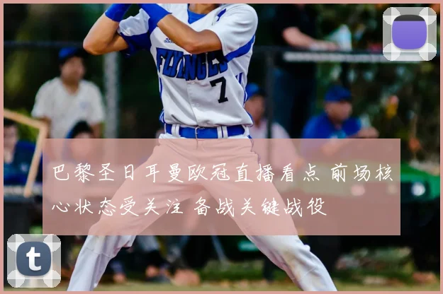 巴黎圣日耳曼欧冠直播看点 前场核心状态受关注 备战关键战役