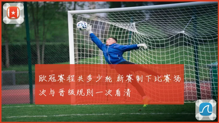 欧冠赛程共多少轮 新赛制下比赛场次与晋级规则一次看清