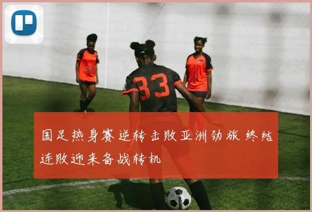 国足热身赛逆转击败亚洲劲旅 终结连败迎来备战转机