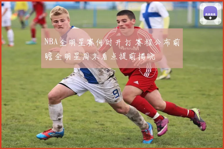 NBA全明星赛何时开打 赛程公布前瞻全明星周末看点提前揭晓