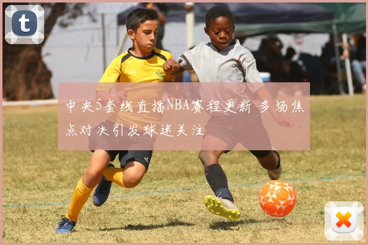 中央5套线直播NBA赛程更新 多场焦点对决引发球迷关注