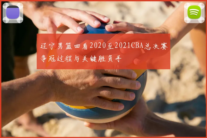 辽宁男篮回看2020至2021CBA总决赛争冠过程与关键胜负手
