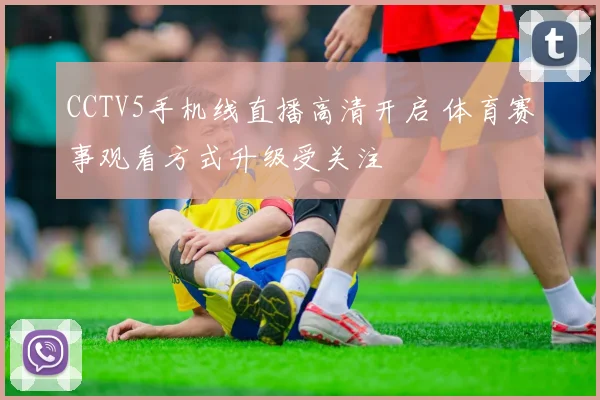 CCTV5手机线直播高清开启 体育赛事观看方式升级受关注