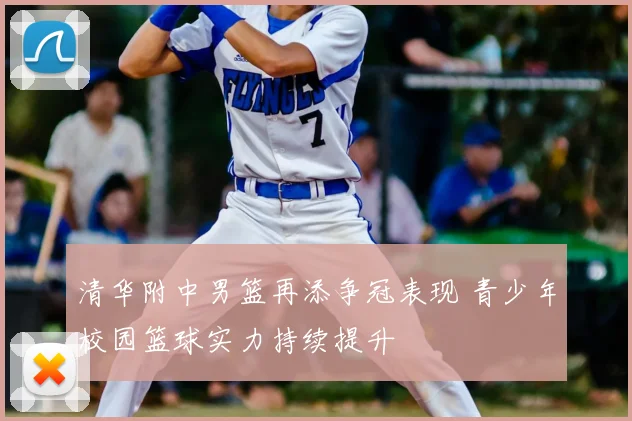 清华附中男篮再添争冠表现 青少年校园篮球实力持续提升