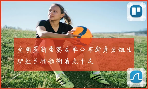 全明星新秀赛名单公布新秀分组出炉杜兰特领衔看点十足