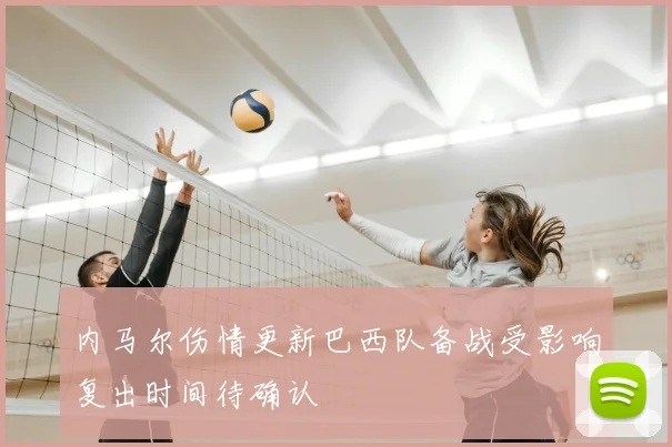 内马尔伤情更新巴西队备战受影响复出时间待确认