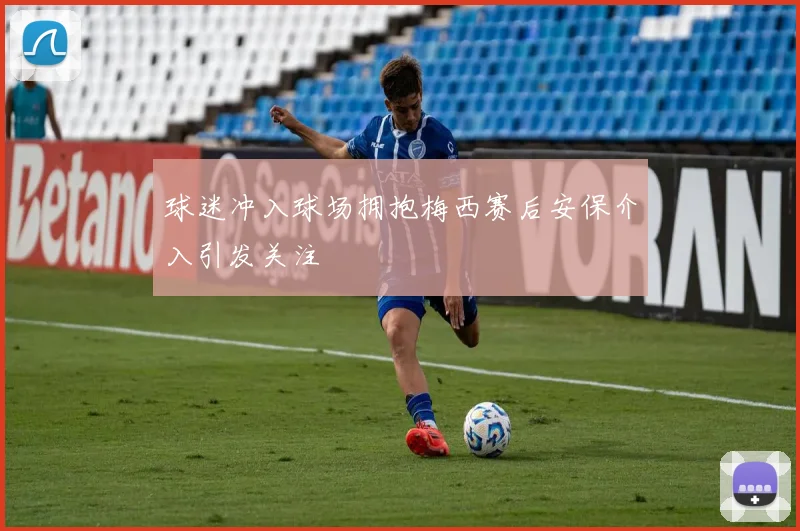 球迷冲入球场拥抱梅西赛后安保介入引发关注