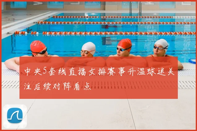 中央5套线直播女排赛事升温球迷关注后续对阵看点