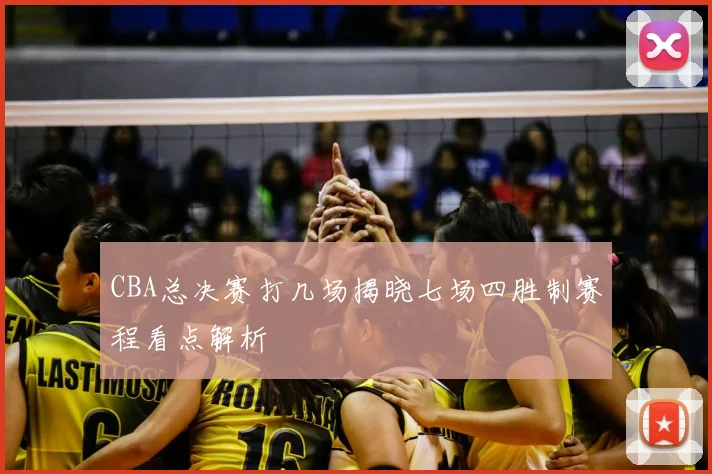 CBA总决赛打几场揭晓七场四胜制赛程看点解析