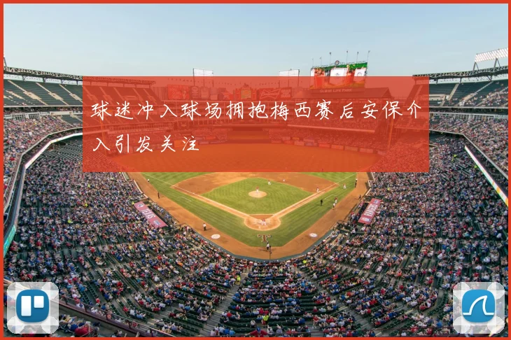 球迷冲入球场拥抱梅西赛后安保介入引发关注