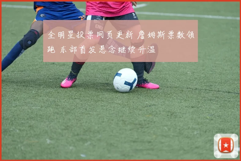 全明星投票网页更新 詹姆斯票数领跑 东部首发悬念继续升温