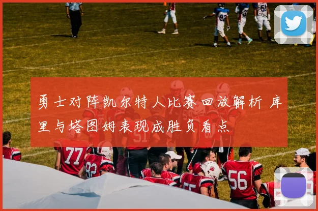 勇士对阵凯尔特人比赛回放解析 库里与塔图姆表现成胜负看点