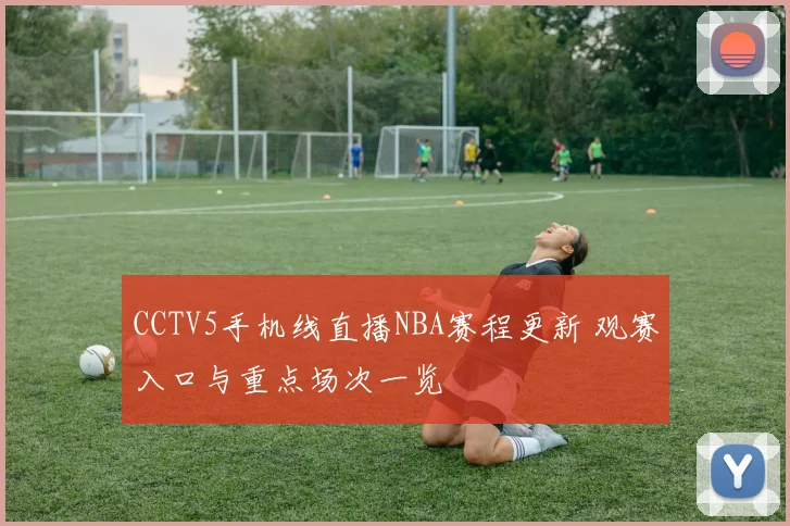 CCTV5手机线直播NBA赛程更新 观赛入口与重点场次一览