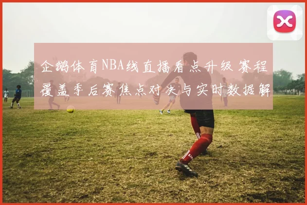 企鹅体育NBA线直播看点升级 赛程覆盖季后赛焦点对决与实时数据解析