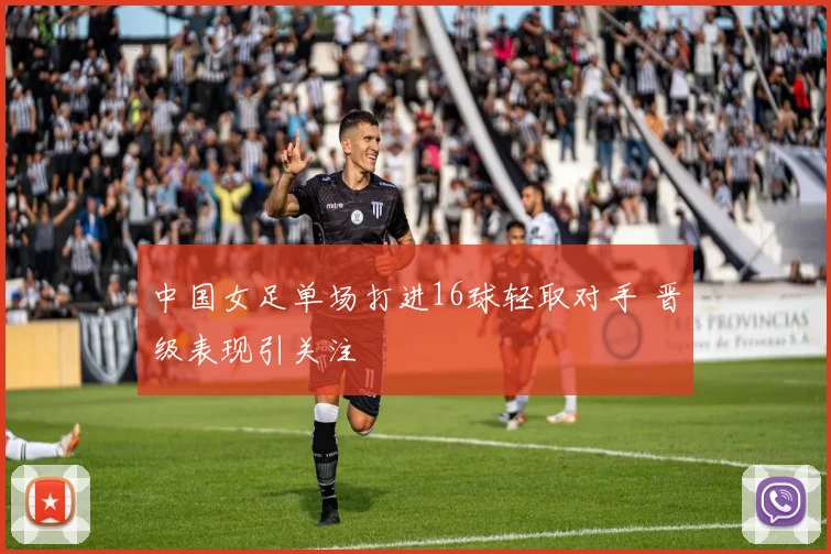 中国女足单场打进16球轻取对手 晋级表现引关注