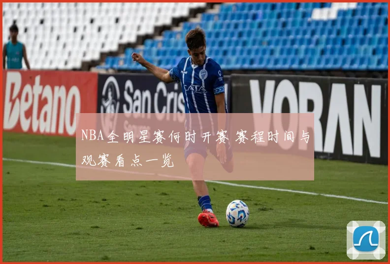 NBA全明星赛何时开赛 赛程时间与观赛看点一览