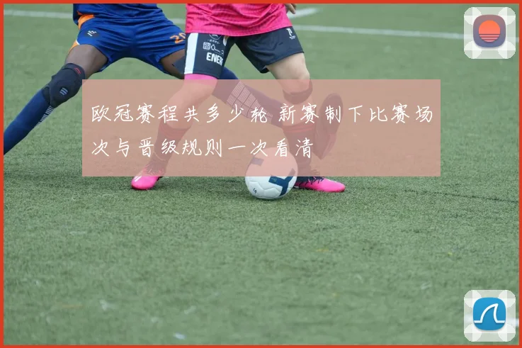 欧冠赛程共多少轮 新赛制下比赛场次与晋级规则一次看清