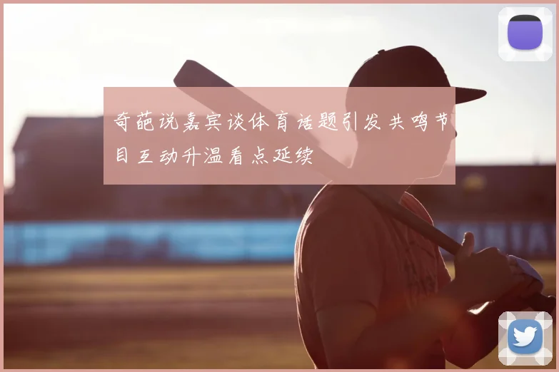 奇葩说嘉宾谈体育话题引发共鸣节目互动升温看点延续